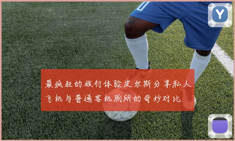 最疯狂的旅行体验皮尔斯分享私人飞机与普通客机厕所的奇妙对比