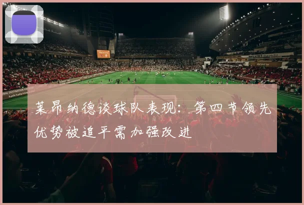 莱昂纳德谈球队表现：第四节领先优势被追平需加强改进