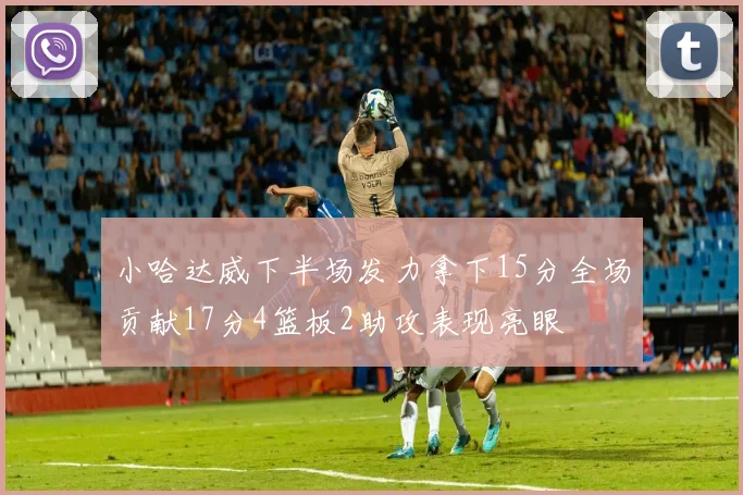 小哈达威下半场发力拿下15分全场贡献17分4篮板2助攻表现亮眼