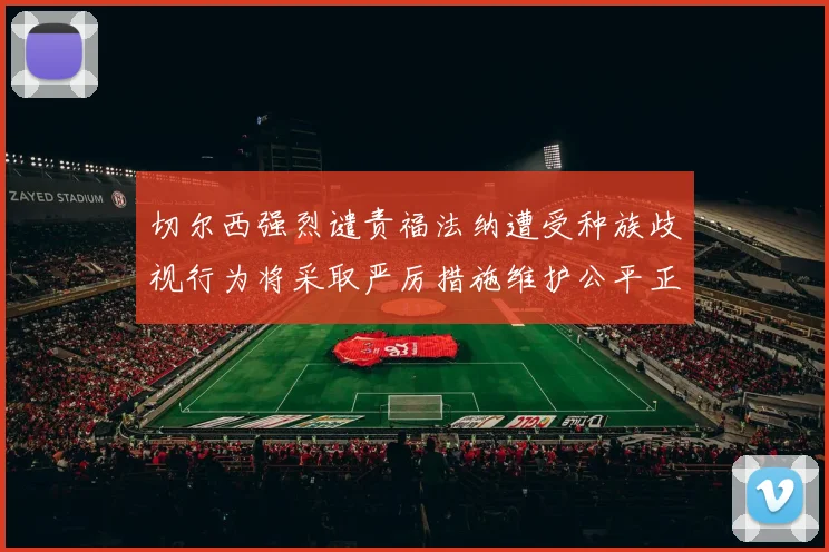 切尔西强烈谴责福法纳遭受种族歧视行为将采取严厉措施维护公平正义