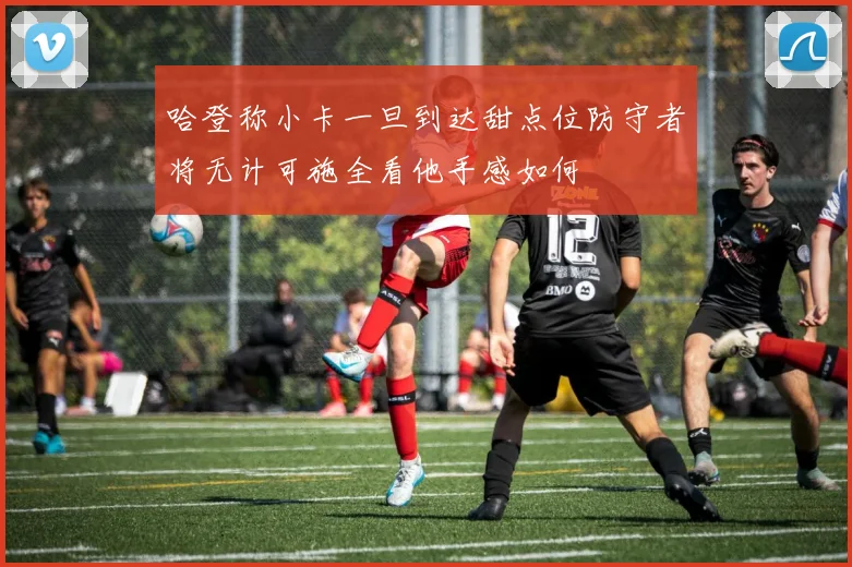 哈登称小卡一旦到达甜点位防守者将无计可施全看他手感如何