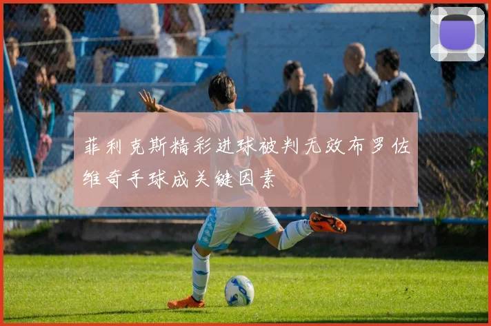 菲利克斯精彩进球被判无效布罗佐维奇手球成关键因素