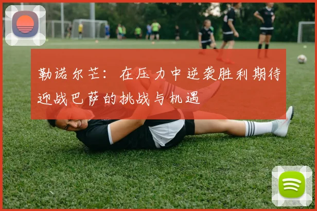 勒诺尔芒：在压力中逆袭胜利期待迎战巴萨的挑战与机遇
