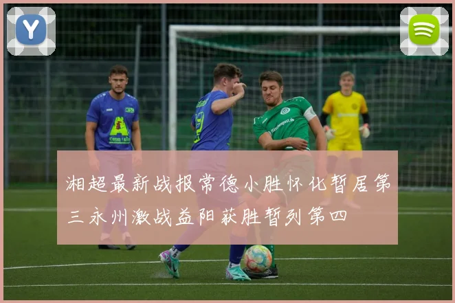 湘超最新战报常德小胜怀化暂居第三永州激战益阳获胜暂列第四