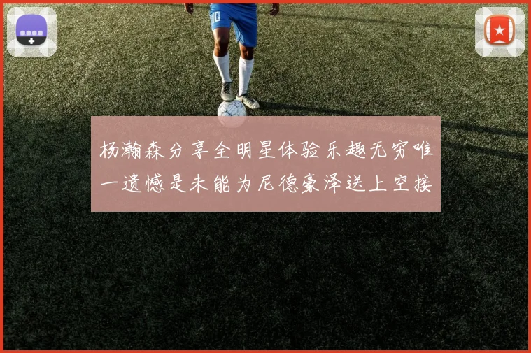 杨瀚森分享全明星体验乐趣无穷唯一遗憾是未能为尼德豪泽送上空接助攻