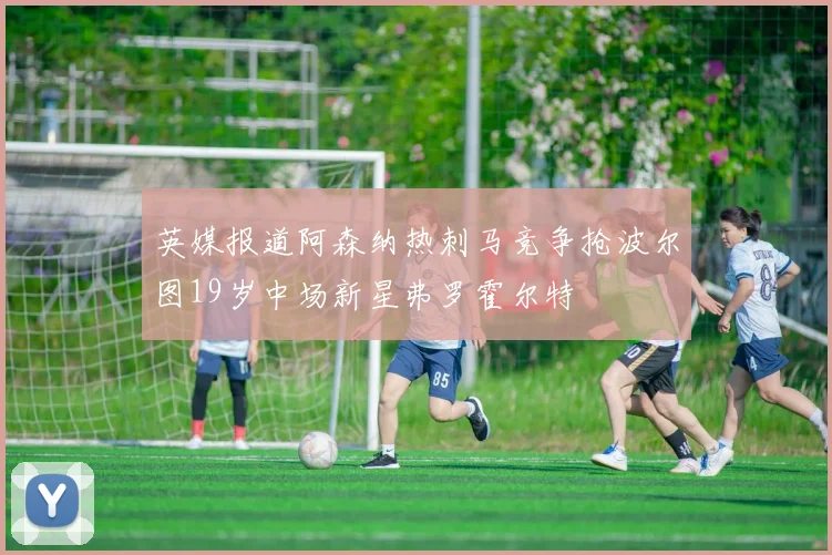 英媒报道阿森纳热刺马竞争抢波尔图19岁中场新星弗罗霍尔特