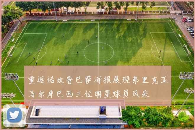 重返诺坎普巴萨海报展现弗里克亚马尔库巴西三位明星球员风采