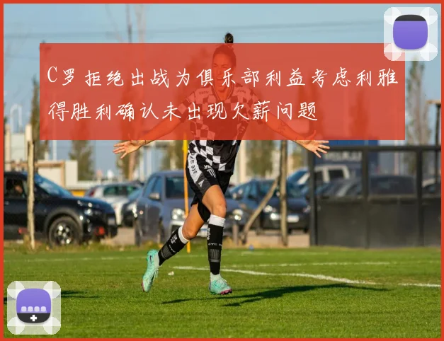 C罗拒绝出战为俱乐部利益考虑利雅得胜利确认未出现欠薪问题