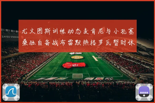 尤文图斯训练动态麦肯尼与小孔塞桑独自备战布雷默热格罗瓦暂时休息