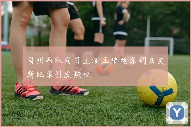 同州两队同日上演压哨绝杀创历史新纪录引发热议