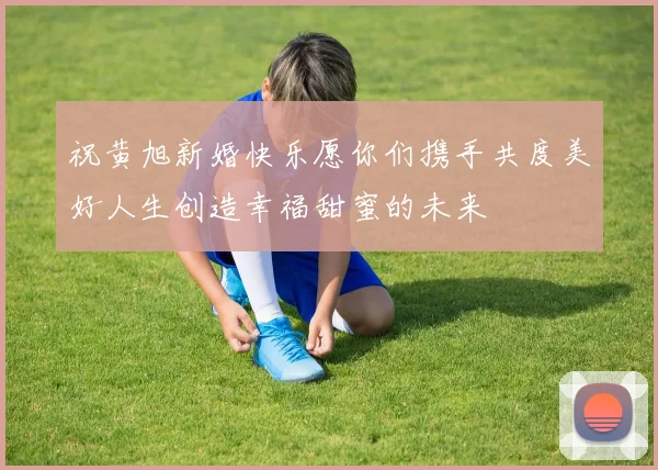 祝黄旭新婚快乐愿你们携手共度美好人生创造幸福甜蜜的未来