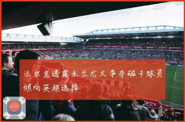 法尔克透露米兰尤文争夺磁卡球员倾向英超选择