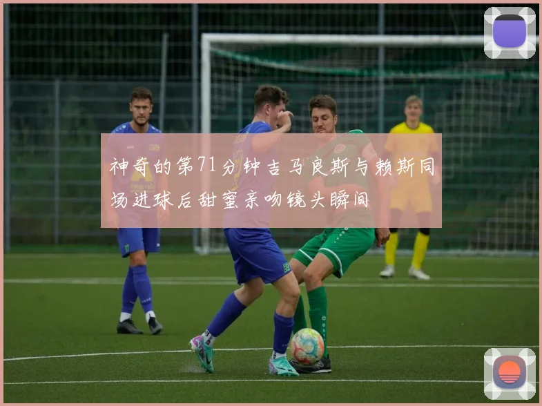 神奇的第71分钟吉马良斯与赖斯同场进球后甜蜜亲吻镜头瞬间