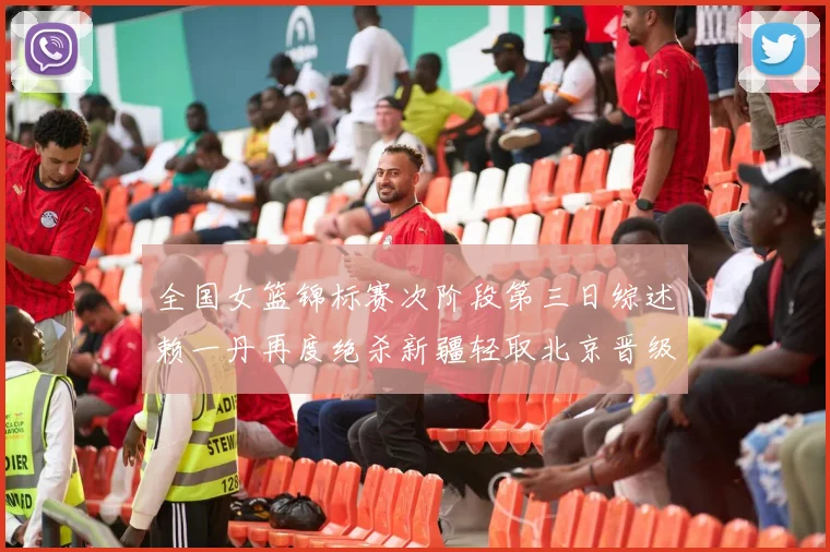 全国女篮锦标赛次阶段第三日综述赖一丹再度绝杀新疆轻取北京晋级在望