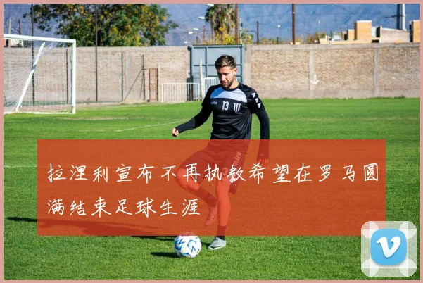 拉涅利宣布不再执教希望在罗马圆满结束足球生涯
