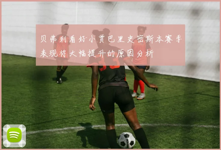 贝弗利看好小贾巴里史密斯本赛季表现将大幅提升的原因分析