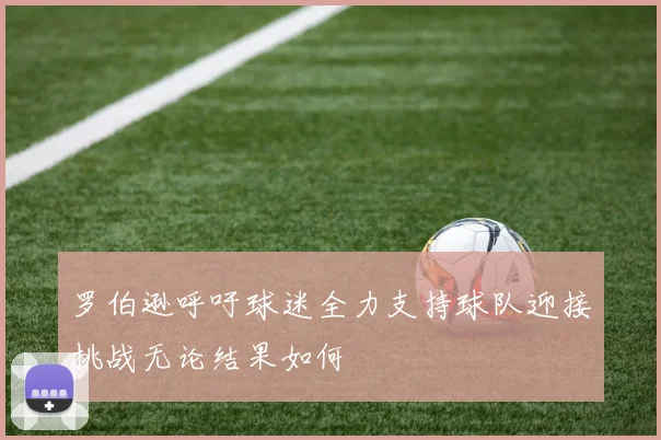 罗伯逊呼吁球迷全力支持球队迎接挑战无论结果如何