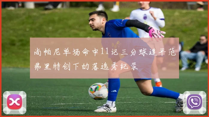 尚帕尼单场命中11记三分球追平范弗里特创下的落选秀纪录