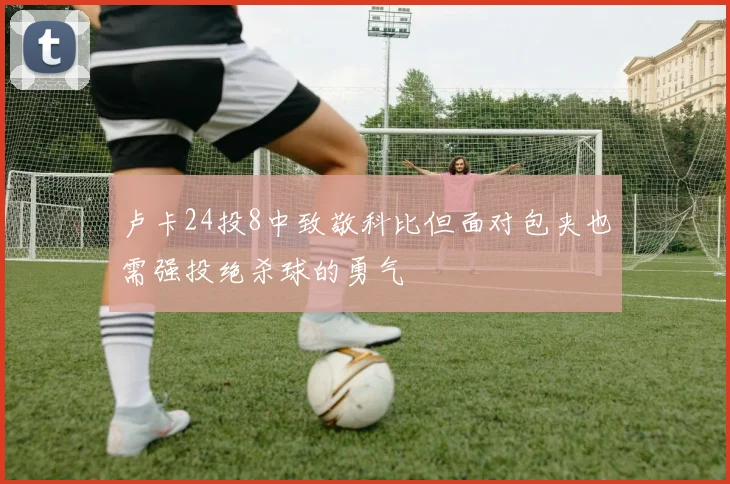 卢卡24投8中致敬科比但面对包夹也需强投绝杀球的勇气